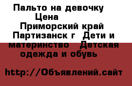 Пальто на девочку  › Цена ­ 1 500 - Приморский край, Партизанск г. Дети и материнство » Детская одежда и обувь   